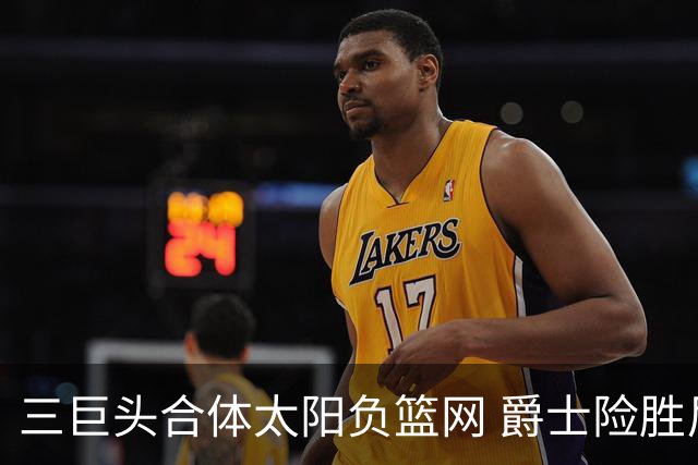 三巨头合体太阳负篮网 爵士险胜尼克斯止3连败