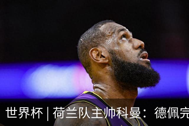 世界杯 | 荷兰队主帅科曼：德佩完全有能力首发出战