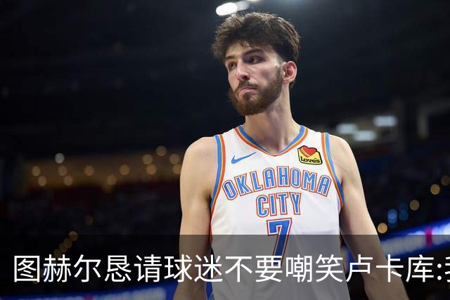 图赫尔恳请球迷不要嘲笑卢卡库:我们一定要保护他