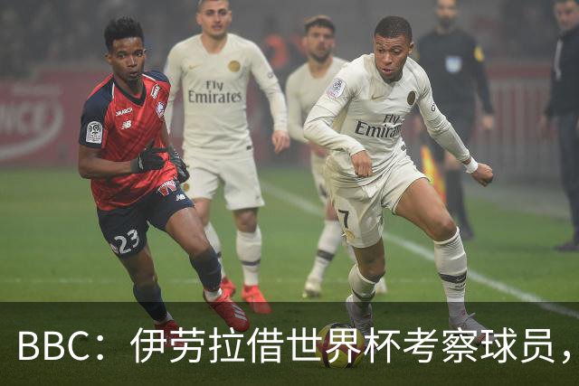 BBC：伊劳拉借世界杯考察球员，维尔茨、伊萨克发挥出色利好红军